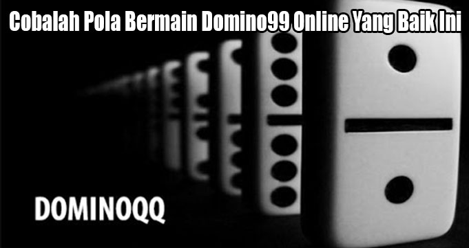 Cobalah Pola Bermain Domino99 Online Yang Baik Ini